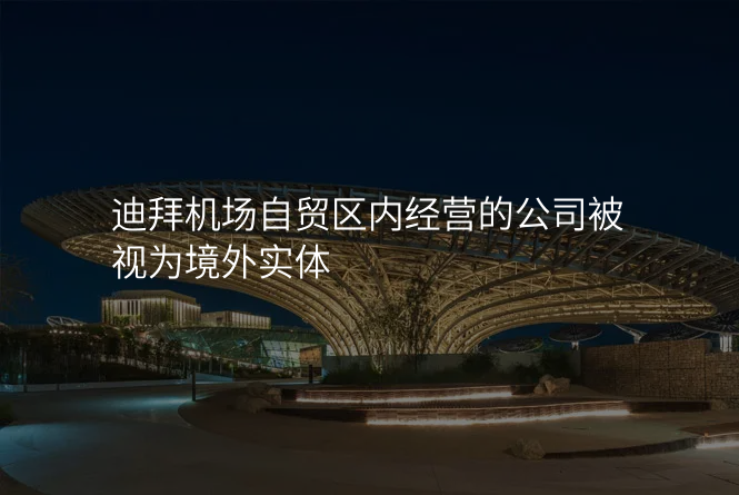 迪拜机场自贸区内经营的公司被视为境外实体