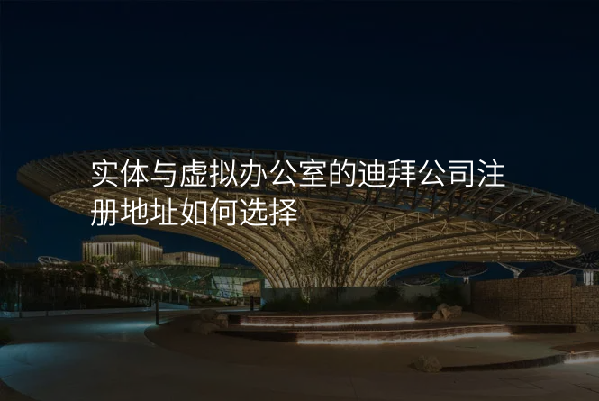 实体与虚拟办公室的迪拜公司注册地址如何选择
