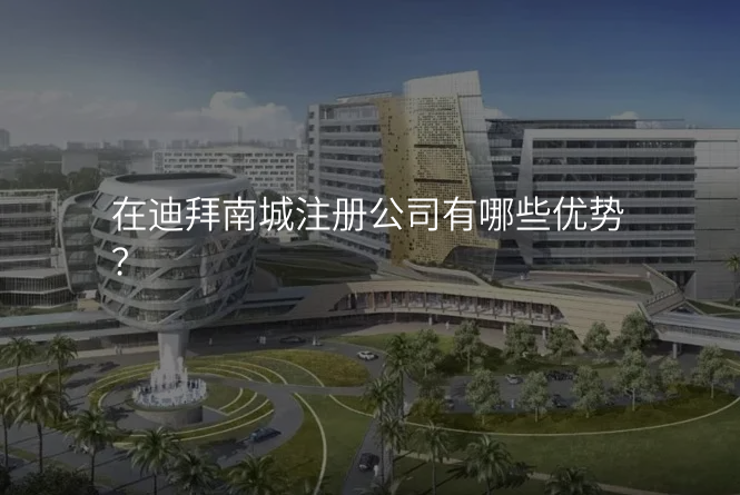 在迪拜南城注册公司有哪些优势?