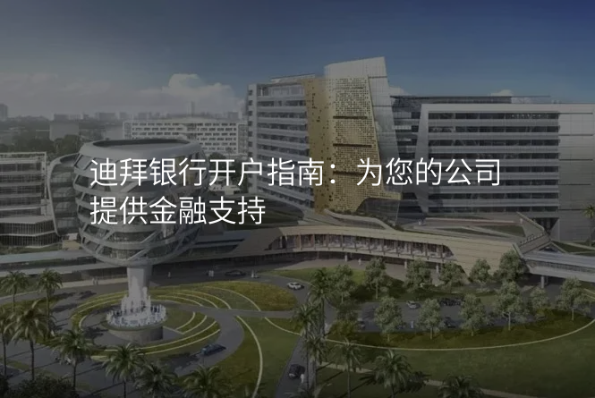 迪拜银行开户指南:为您的公司提供金融支持