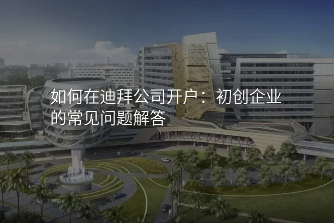 如何在迪拜公司开户:初创企业的常见问题解答