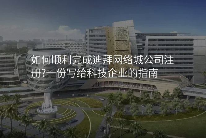 如何顺利完成迪拜网络城公司注册?一份写给科技企业的指南