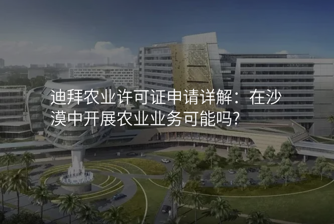 迪拜农业许可证申请详解:在沙漠中开展农业业务可能吗?