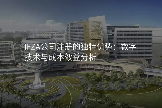 IFZA公司注册的独特优势:数字技术与成本效益分析