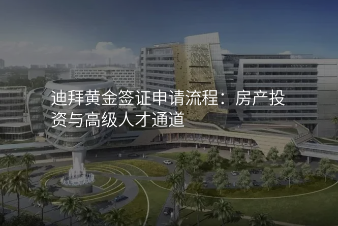 迪拜黄金签证申请流程:房产投资与高级人才通道