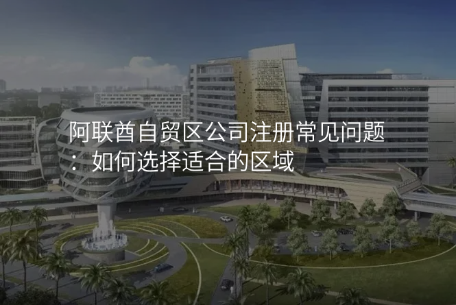 阿联酋自贸区公司注册常见问题:如何选择适合的区域