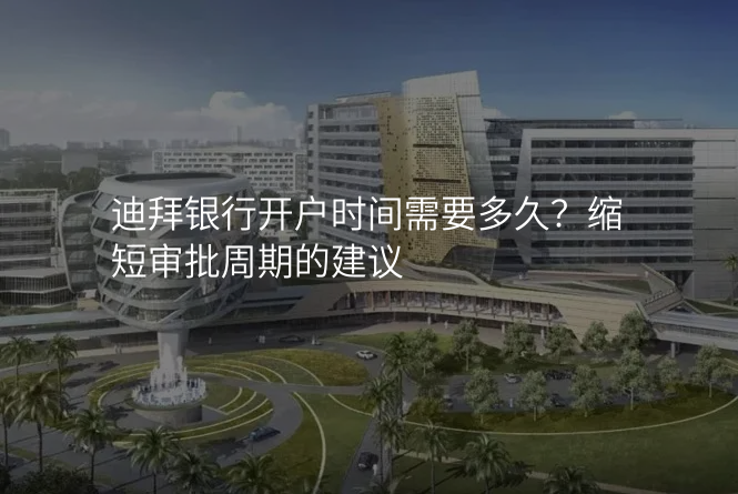 迪拜银行开户时间需要多久?缩短审批周期的建议
