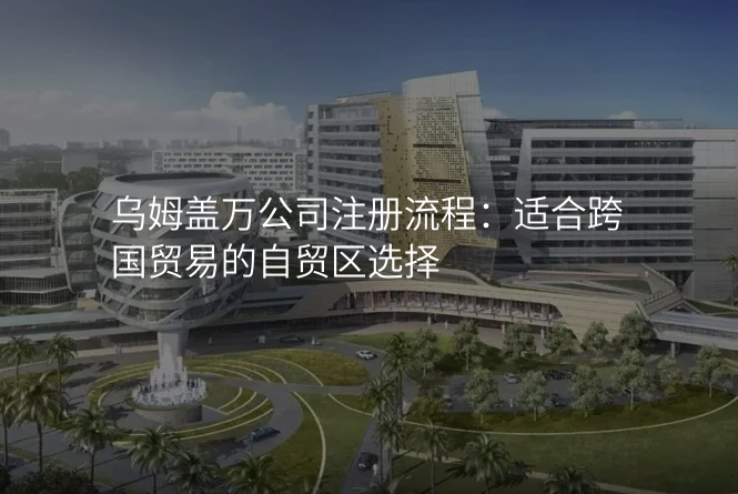 乌姆盖万公司注册流程:适合跨国贸易的自贸区选择