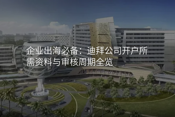 企业出海必备:迪拜公司开户所需资料与审核周期全览