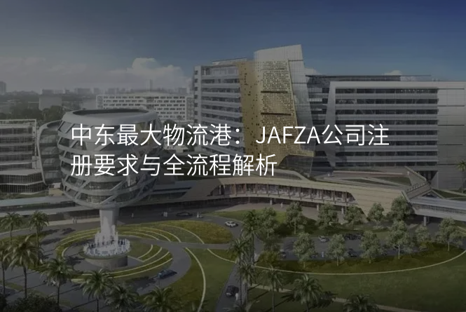 中东最大物流港:JAFZA公司注册要求与全流程解析