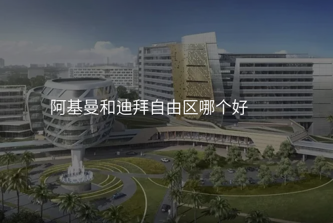 阿基曼和迪拜自由区哪个好