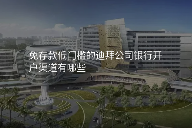 免存款低门槛的迪拜公司银行开户渠道有哪些