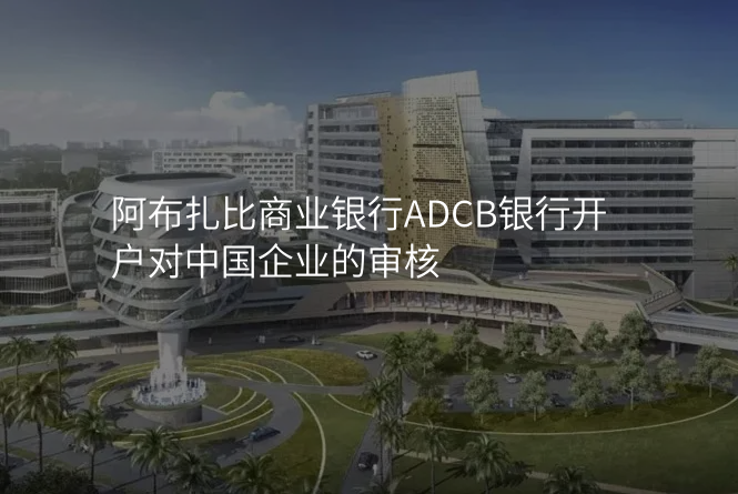 阿布扎比商业银行ADCB银行开户对中国企业的审核