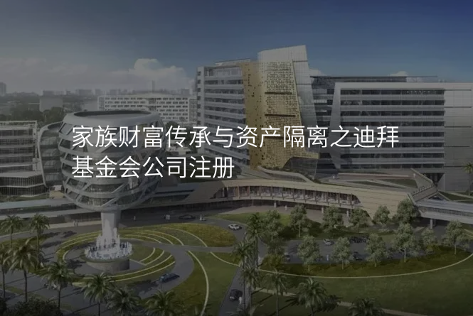 家族财富传承与资产隔离之迪拜基金会公司注册