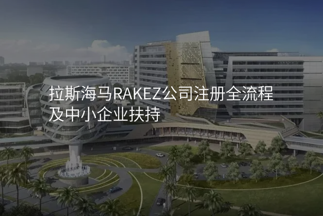 拉斯海马RAKEZ公司注册全流程及中小企业扶持