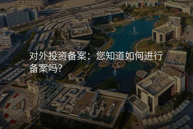 对外投资备案:您知道如何进行备案吗?
