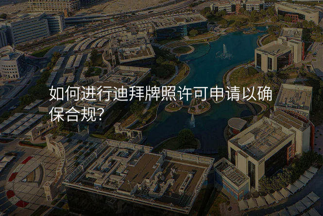 如何进行迪拜牌照许可申请以确保合规?