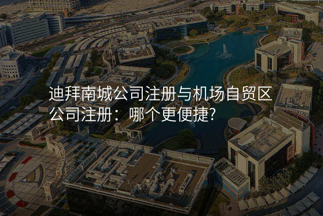 迪拜南城公司注册与机场自贸区公司注册:哪个更便捷?