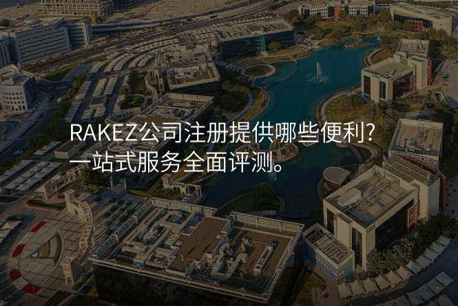 RAKEZ公司注册提供哪些便利?一站式服务全面评测。