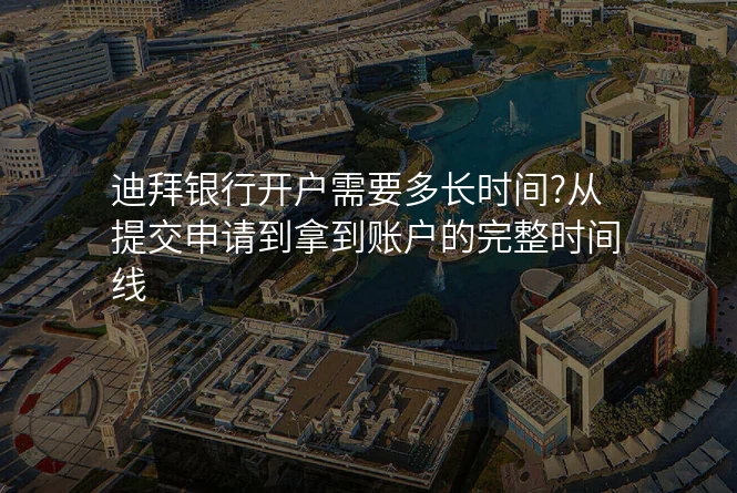 迪拜银行开户需要多长时间?从提交申请到拿到账户的完整时间线