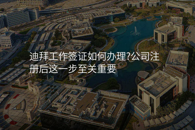 迪拜工作签证如何办理?公司注册后这一步至关重要
