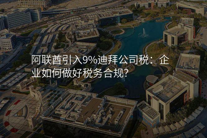 阿联酋引入9%迪拜公司税:企业如何做好税务合规?