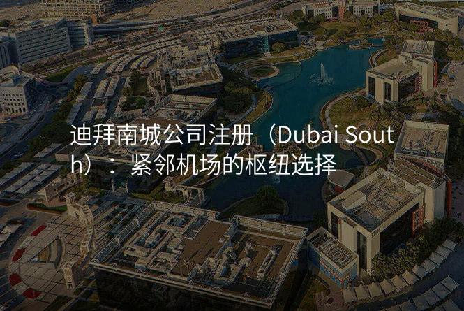 迪拜南城公司注册(Dubai South):紧邻机场的枢纽选择