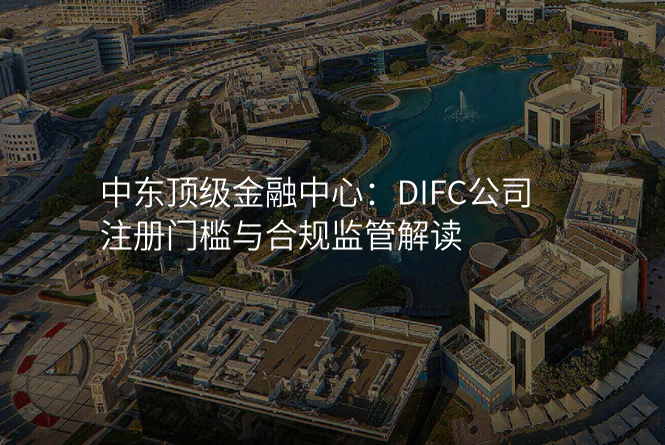 中东顶级金融中心:DIFC公司注册门槛与合规监管解读