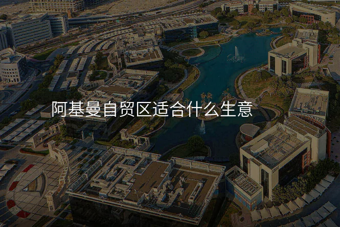 阿基曼自贸区适合什么生意