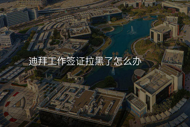 迪拜工作签证拉黑了怎么办