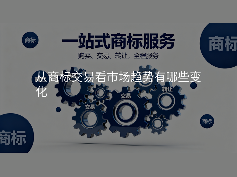 从商标交易看市场趋势有哪些变化 从商标交易看市场趋势有哪些变化