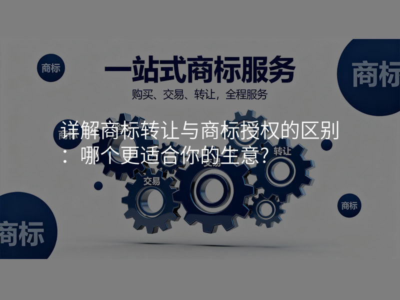 详解商标转让与商标授权的区别:哪个更适合你的生意?