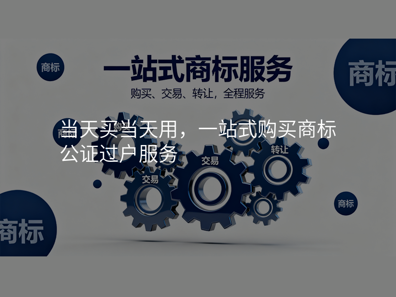 当天买当天用,一站式购买商标公证过户服务