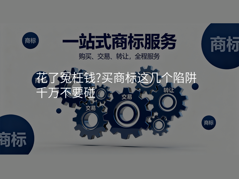 花了冤枉钱?买商标这几个陷阱千万不要碰 花了冤枉钱?买商标这几个陷阱千万不要碰