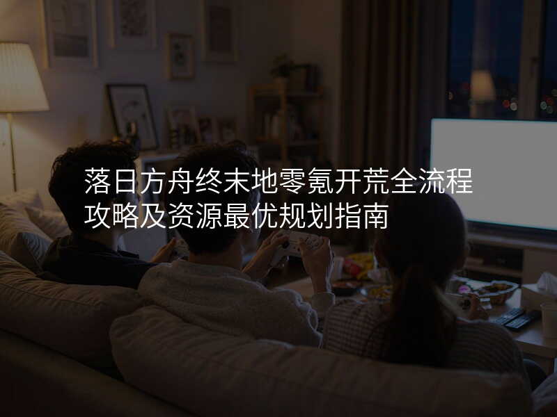 落日方舟终末地零氪开荒全流程攻略及资源最优规划指南