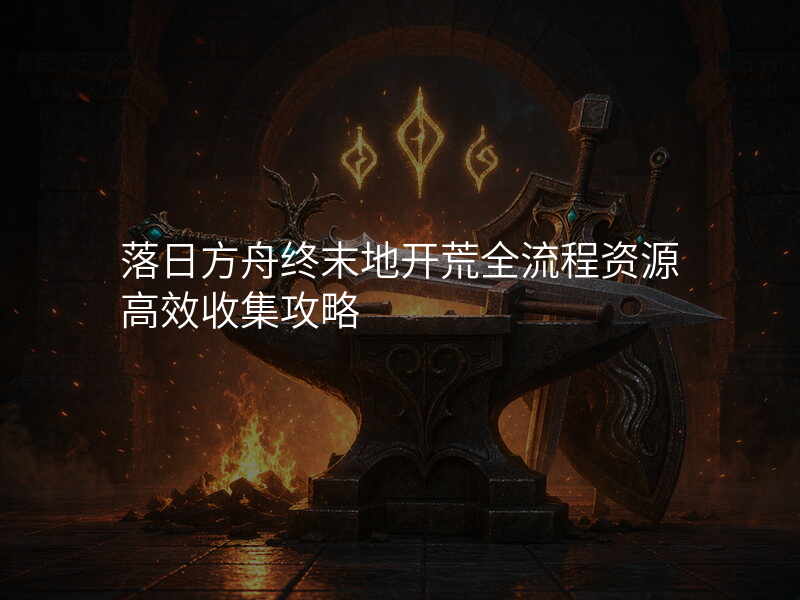 落日方舟终末地开荒全流程资源高效收集攻略