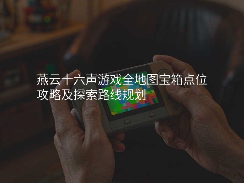 燕云十六声游戏全地图宝箱点位攻略及探索路线规划