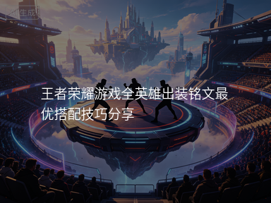 王者荣耀游戏全英雄出装铭文最优搭配技巧分享