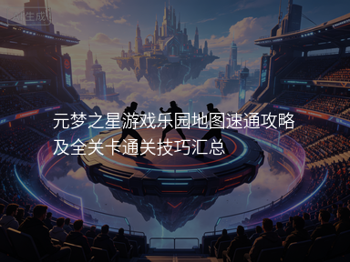 元梦之星游戏乐园地图速通攻略及全关卡通关技巧汇总