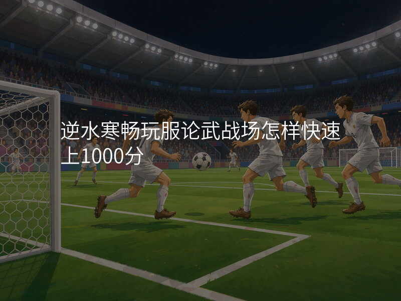 逆水寒畅玩服论武战场怎样快速上1000分