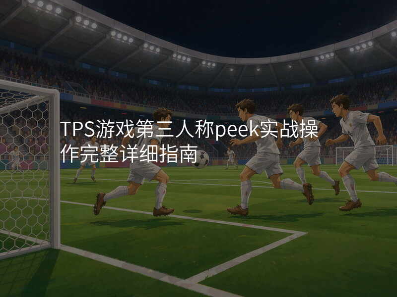 TPS游戏第三人称peek实战操作完整详细指南