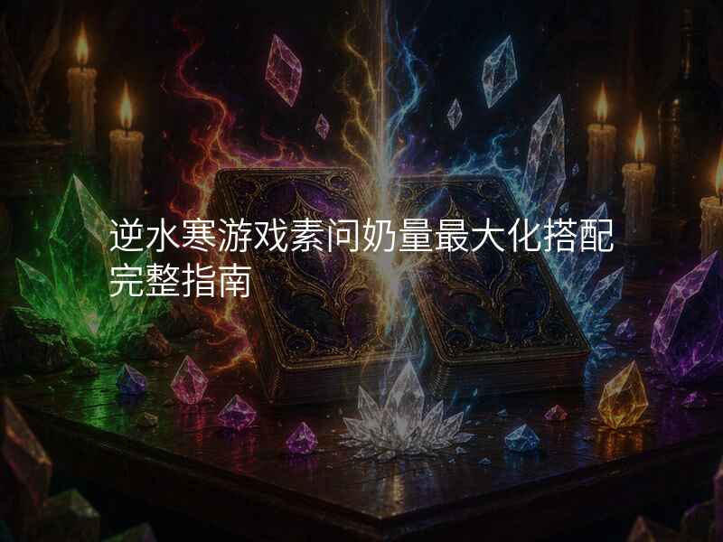逆水寒游戏素问奶量最大化搭配完整指南