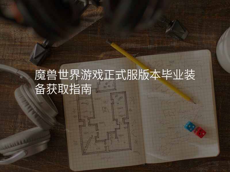 魔兽世界游戏正式服版本毕业装备获取指南