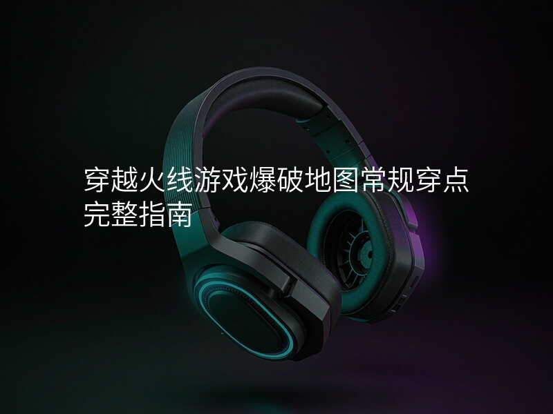 穿越火线游戏爆破地图常规穿点完整指南