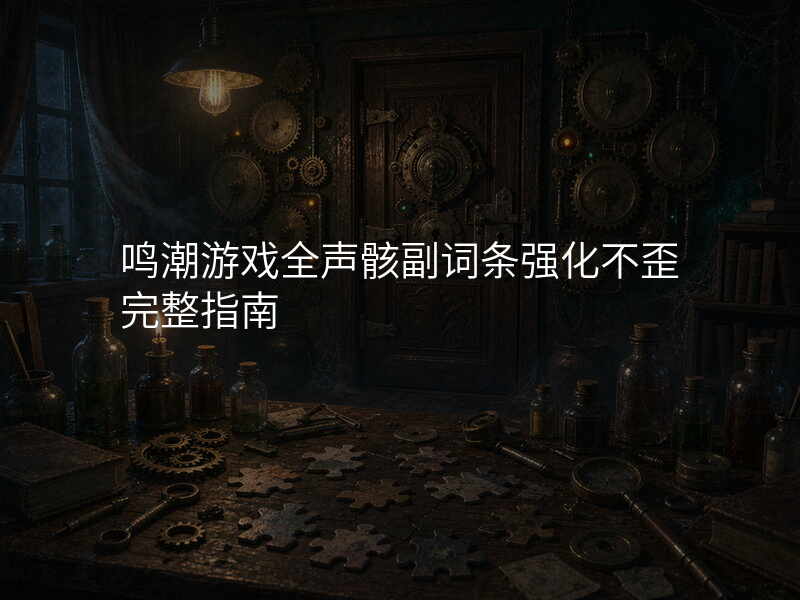 鸣潮游戏全声骸副词条强化不歪完整指南