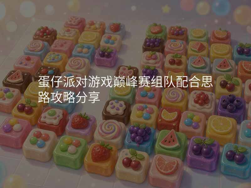 蛋仔派对游戏巅峰赛组队配合思路攻略分享