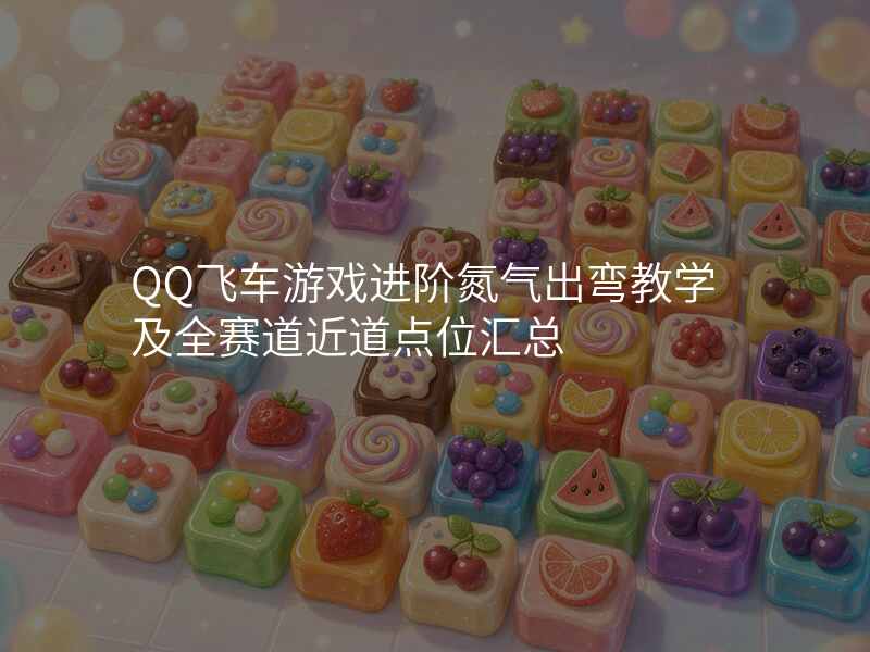 QQ飞车游戏进阶氮气出弯教学及全赛道近道点位汇总