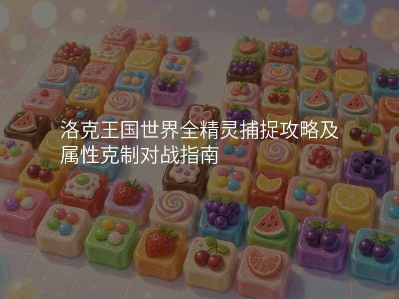洛克王国世界全精灵捕捉攻略及属性克制对战指南