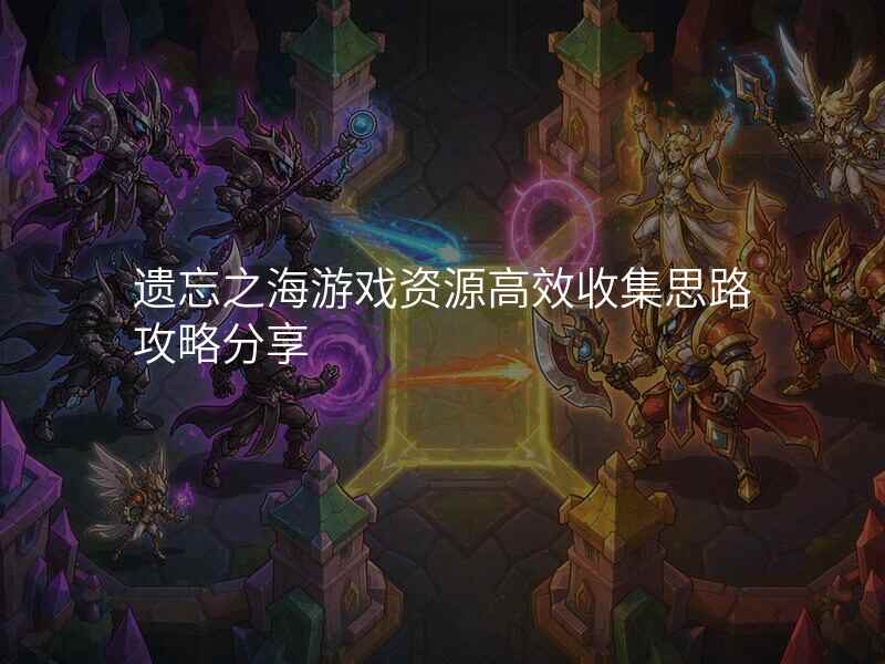 遗忘之海游戏资源高效收集思路攻略分享
