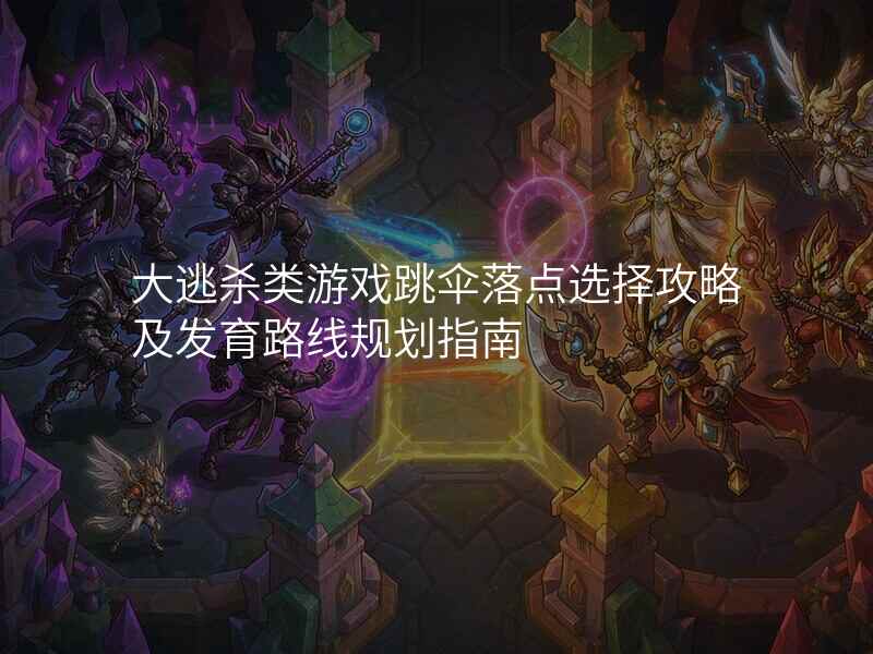 大逃杀类游戏跳伞落点选择攻略及发育路线规划指南